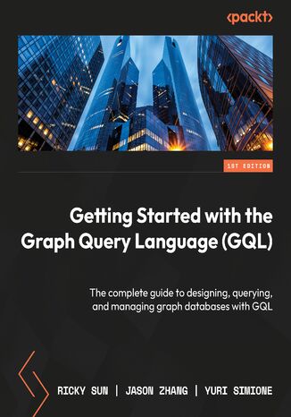Getting Started with the Graph Query Language (GQL). The complete guide to designing, querying, and managing graph databases with GQL Ricky Sun, Jason Zhang, Yuri Simione - okladka książki