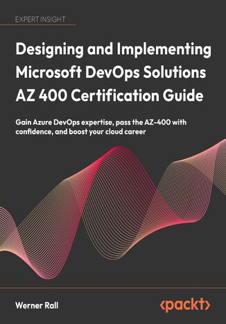 Designing and Implementing Microsoft DevOps Solutions AZ 400 Certification Guide. Gain Azure DevOps expertise, pass the AZ-400 with confidence, and boost your cloud career Werner Rall - okladka książki