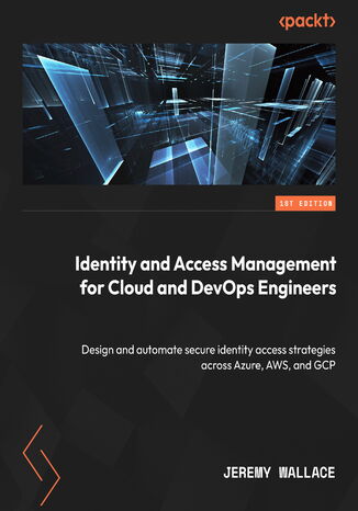 Identity and Access Management for Cloud and DevOps Engineers. Design and automate secure identity access strategies across Azure, AWS, and GCP Jeremy Wallace - okladka książki