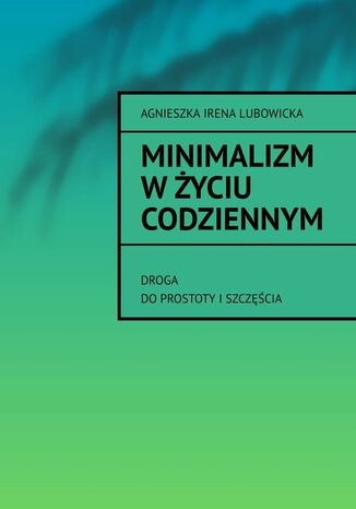 Minimalizm w Życiu Codziennym Agnieszka Lubowicka - okladka książki