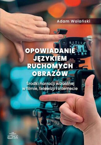 Opowiadanie językiem ruchomych obrazów. Środki narracji wizualnej w filmie, telewizji i internecie Adam Wolański - okladka książki