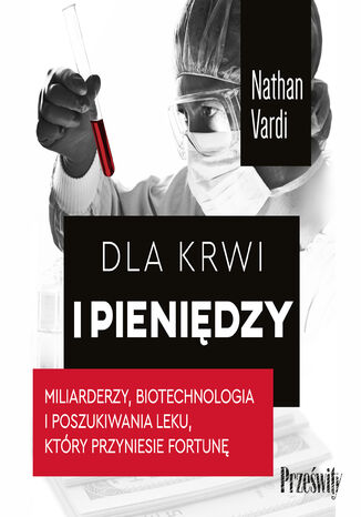 Dla krwi i pieniędzy. Miliarderzy, biotechnologia i poszukiwania leku, który przyniesie fortunę Nathan Vardi - okladka książki