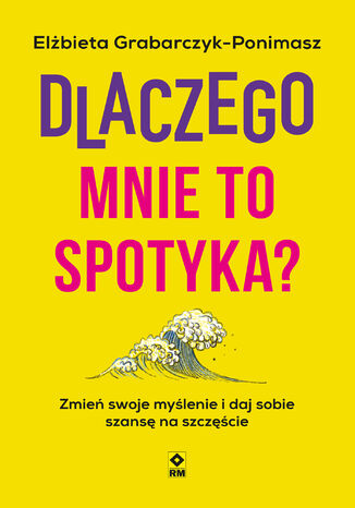 Dlaczego mnie to spotyka? Zmień swoje myślenie i daj sobie szansę na szczęście Elżbieta Grabarczyk-Ponimasz - okladka książki