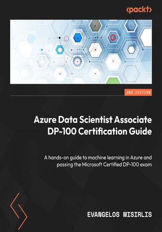 Azure Data Scientist Associate DP-100 Certification Guide. A hands-on guide to machine learning in Azure and passing the Microsoft Certified DP-100 exam - Second Edition Evangelos Misirlis - okladka książki