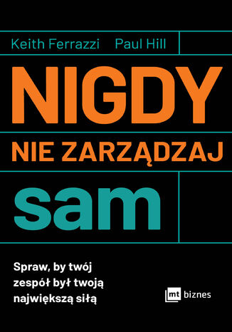 Nigdy nie zarządzaj sam. Spraw, by twój zespół był twoją największą siłą Keith Ferrazzi, Paul Hill - okladka książki