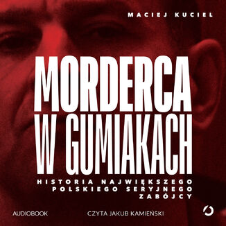 Morderca w gumiakach. Historia największego polskiego seryjnego zabójcy Maciej Kuciel - okladka książki