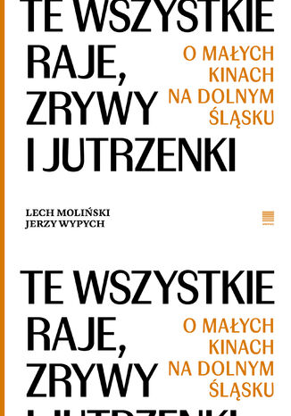 Te wszystkie Raje, Zrywy i Jutrzenki.  O małych kinach na Dolnym Śląsku Lech Moliński, Jerzy Wypych - okladka książki