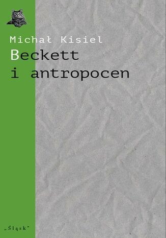 Beckett i antropocen. O ,,Wyludniaczu", ,,Towarzystwie" i ,,Hej na dno" Michał Kisiel - okladka książki