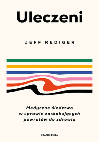 Uleczeni. Medyczne śledztwo w sprawie zaskakujących powrotów do zdrowia Dr Jeffrey Rediger, Dr Jeffrey Rediger - okladka książki