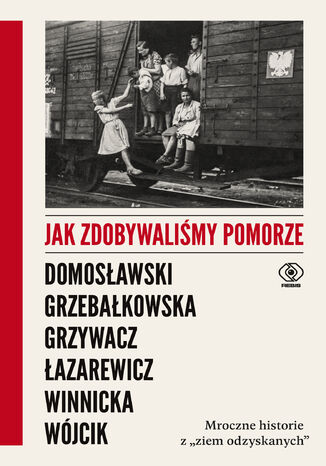 Jak zdobywaliśmy Pomorze. Mroczne historie z ziem odzyskanych Artur Domosławski, Magdalena Grzebałkowska, Marta Grzywacz, Cezary Łazarewicz, Ewa Winnicka, Michał Wójcik - okladka książki