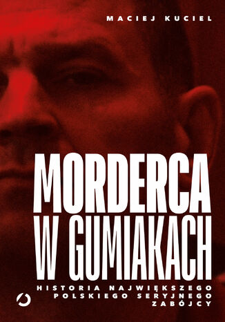 Morderca w gumiakach. Historia największego polskiego seryjnego zabójcy Maciej Kuciel - okladka książki