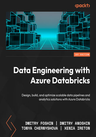 Data Engineering with Azure Databricks. Design, build, and optimize scalable data pipelines and analytics solutions with Azure Databricks Dmitry Foshin, Dmitry Anoshin, Tonya Chernyshova, Xenia Ireton - okladka książki