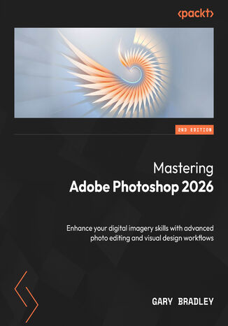 Mastering Adobe Photoshop 2026. Enhance your digital imagery skills with advanced photo editing and visual design workflows - Second Edition Gary Bradley - okladka książki