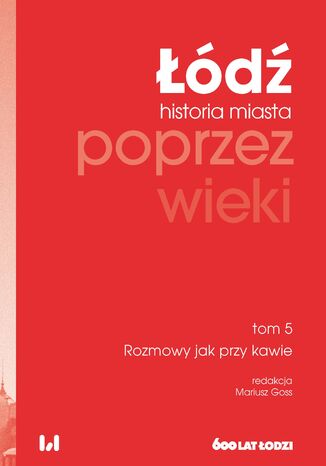 Łódź poprzez wieki. Historia miasta, tom 5: Rozmowy jak przy kawie Mariusz Goss - okladka książki