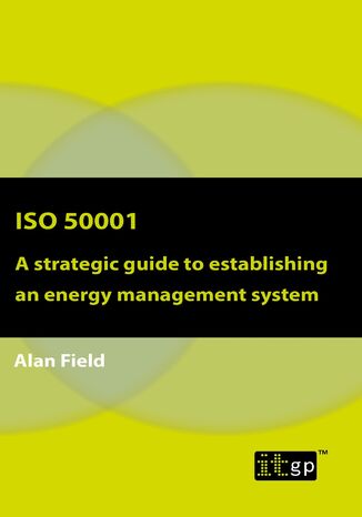 ISO 50001. A strategic guide to establishing an energy management system IT Governance Publishing, Alan Field - okladka książki