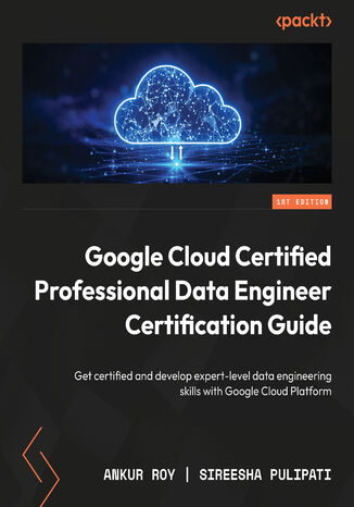 Google Cloud Certified Professional Data Engineer Certification Guide. Get certified and develop expert-level data engineering skills with Google Cloud Platform Ankur Roy, Sireesha Pulipati - okladka książki