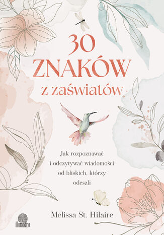 30 znaków z zaświatów Jak rozpoznawać i odczytywać wiadomości od bliskich, którzy odeszli Melissa St. Hilaire - okladka książki