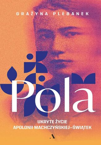 Pola. Ukryte życie Apolonii Machczyńskiej-Świątek Grażyna Plebanek - okladka książki