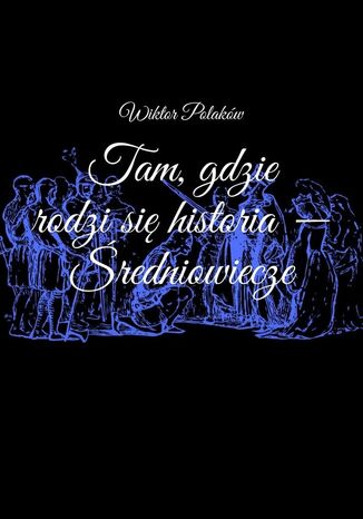 Tam, gdzie rodzi się historia - Średniowiecze Wiktor Polaków - okladka książki