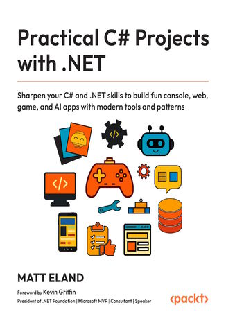 Practical C# Projects with .NET. Sharpen your C# and .NET skills to build fun console, web, game, and AI apps with modern tools and patterns Matt Eland, Kevin Griffin - okladka książki