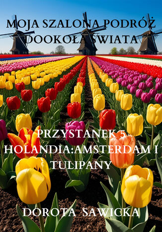 Moja szalona podróż dookoła świata: Holandia Amsterdam i tulipany Dorota Sawicka - okladka książki