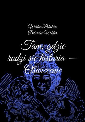 Tam, gdzie rodzi się historia -- Oświecenie Wiktor Polaków, Polaków Wiktor - okladka książki