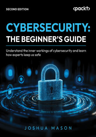 CYBERSECURITY: THE BEGINNER'S GUIDE. Understand the inner workings of cybersecurity and learn how experts keep us safe - Second Edition Joshua Mason - okladka książki