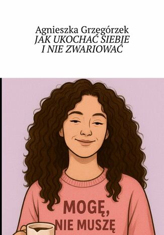 JAK UKOCHAĆ SIEBIE I NIE ZWARIOWAĆ Agnieszka Grzegórzek - okladka książki
