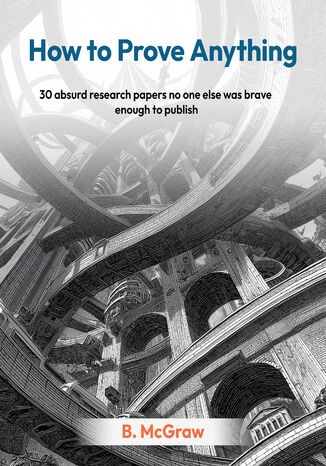 How to Prove Anything. 30 absurd research papers no one else was brave enough to publish B. McGraw - okladka książki