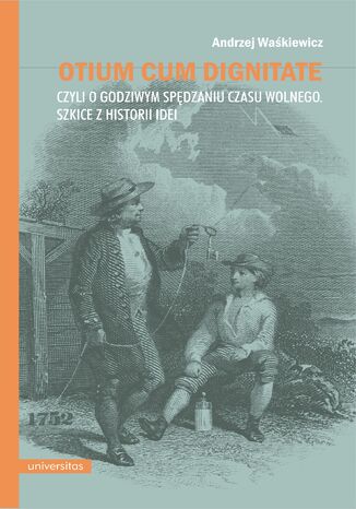 Otium cum dignitate, czyli o godziwym spędzaniu czasu wolnego. Szkice z historii idei Andrzej Waśkiewicz - okladka książki