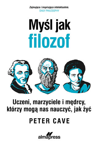 Myśl jak filozof. Uczeni, marzyciele i mędrcy, którzy mogą nas nauczyć, jak żyć Peter Cave - okladka książki