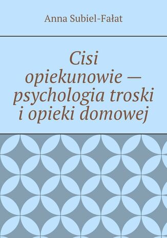 Cisi opiekunowie - psychologia troski i opieki domowej Anna Subiel-Fałat - okladka książki