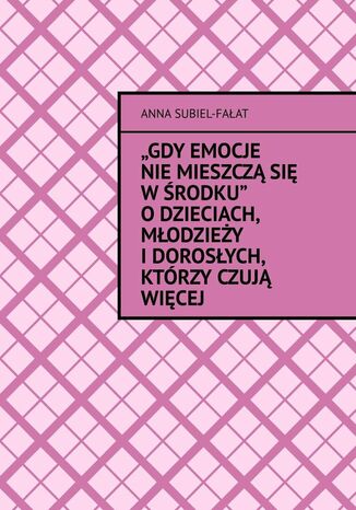 Gdy emocje nie mieszczą się w środku. O dzieciach, młodzieży i dorosłych, którzy czują więcej Anna Subiel-Fałat - okladka książki
