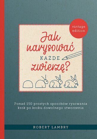 Jak narysować każde zwierzę?. Ponad 150 prostych sposobów rysowania krok po kroku dowolnego stworzenia Robert Lambry - okladka książki