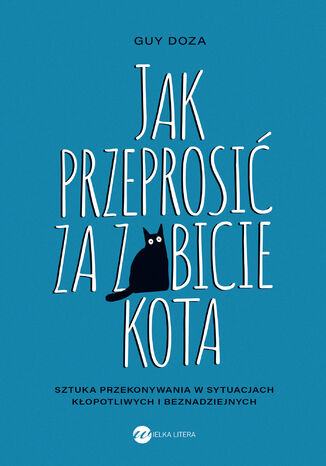 Jak przeprosić za zabicie kota. Sztuka przekonywania w sytuacjach kłopotliwych i beznadziejnych Guy Doza - okladka książki