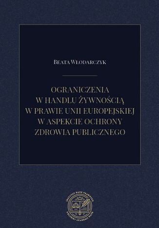 Ograniczenia w handlu żywnością w prawie Unii Europejskiej w aspekcie ochrony zdrowia publiczne Beata Włodarczyk - okladka książki