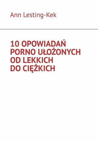 10 opowiadań porno ułożonych od lekkich do ciężkich Ann Lesting-Kek - okladka książki
