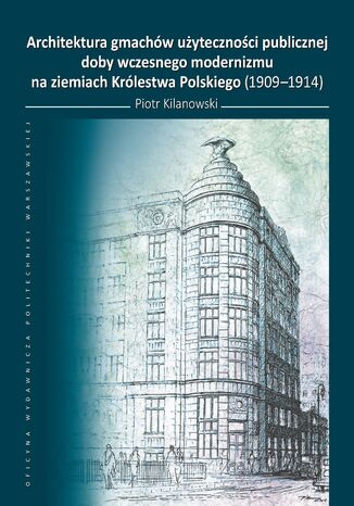 Architektura gmachów użyteczności publicznej doby wczesnego modernizmu na ziemiach Królestwa Polskiego (1909-1914) Piotr Kilanowski - okladka książki