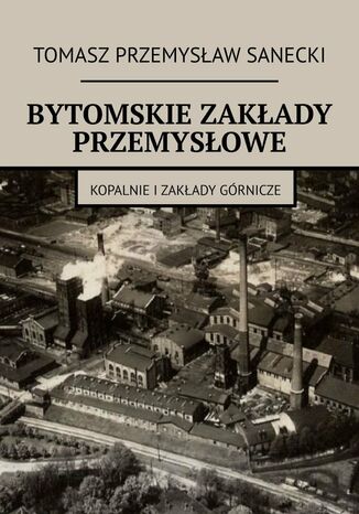 Bytomskie zakłady przemysłowe Tomasz Sanecki - okladka książki