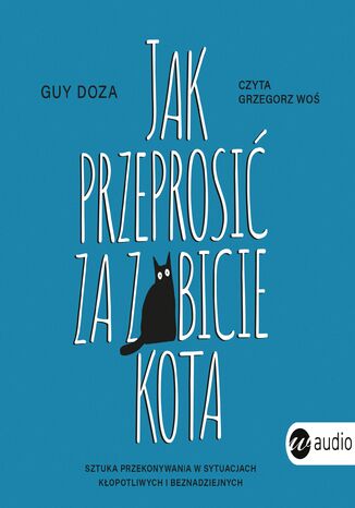 Jak przeprosić za zabicie kota. Sztuka przekonywania w sytuacjach kłopotliwych i beznadziejnych Guy Doza - audiobook MP3