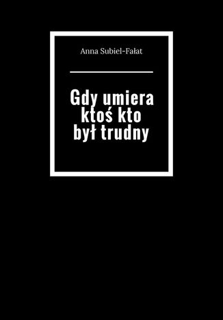 Gdy umiera ktoś kto był trudny Anna Subiel-Fałat - okladka książki