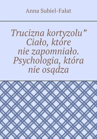 Trucizna kortyzolu" Ciało, które nie zapomniało. Psychologia, która nie osądza Anna Subiel-Fałat - okladka książki