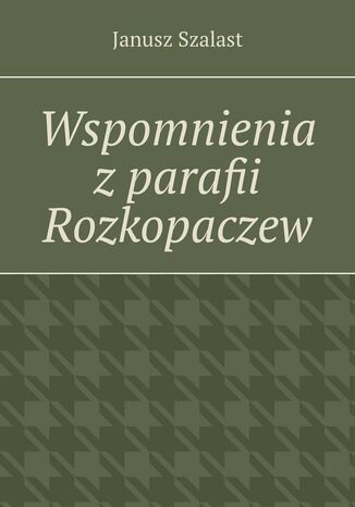 Wspomnienia z parafii Rozkopaczew Janusz Szalast - okladka książki