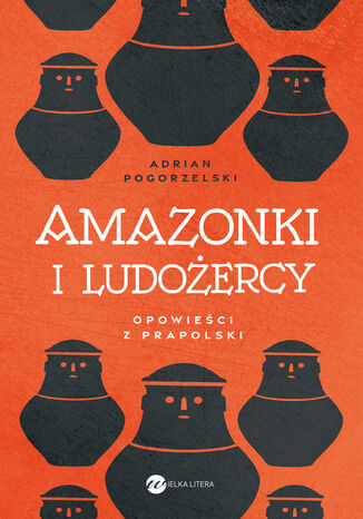 Amazonki i ludożercy. Opowieści z Prapolski Adrian Pogorzelski - okladka książki