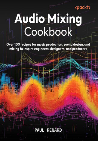 Audio Mixing Cookbook. Over 100 recipes for music production, sound design, and mixing to inspire engineers, designers, and producers Paul Renard - okladka książki
