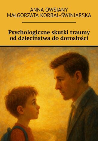 Psychologiczne skutki traumy od dzieciństwa do dorosłości Anna Owsiany, Małgorzata Korbal-Świniarska - okladka książki