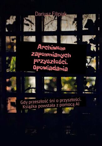 Archiwum zapomnianych przyszłości. Opowiadania Dariusz Filipiak - okladka książki