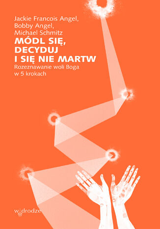 Módl się, decyduj i się nie martw. Rozeznawanie woli Boga w 5 krokach Jackie Francois Angel, Bobby Angel, Michael Schmitz - okladka książki