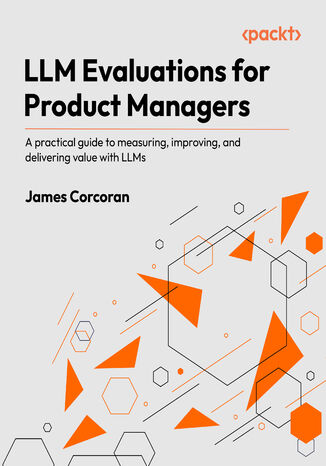 LLM Evaluations for Product Managers. A practical guide to measuring, improving, and delivering value with LLMs James Corcoran - okladka książki