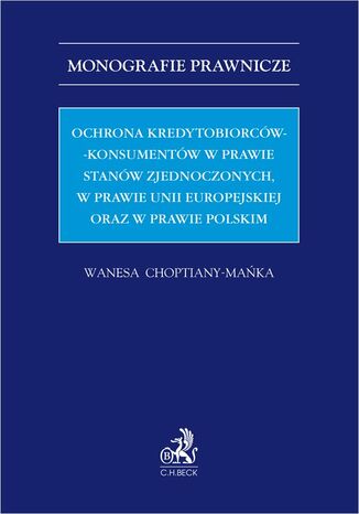 Ochrona kredytobiorców-konsumentów w prawie Stanów Zjednoczonych w prawie Unii Europejskiej oraz w prawie polskim Wanesa Choptiany-Mańka - okladka książki